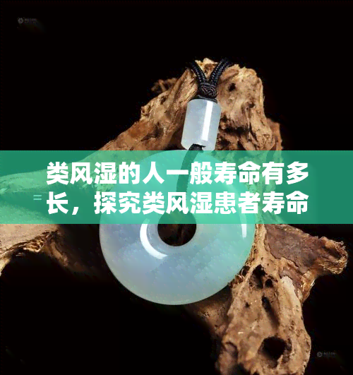 类风湿的人一般寿命有多长，探究类风湿患者寿命：疾病对预期寿命有何影响？