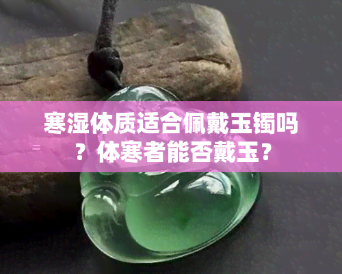 寒湿体质适合佩戴玉镯吗？体寒者能否戴玉？