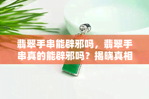 翡翠手串能辟邪吗，翡翠手串真的能辟邪吗？揭晓真相！