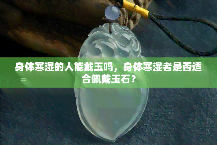 身体寒湿的人能戴玉吗，身体寒湿者是否适合佩戴玉石？