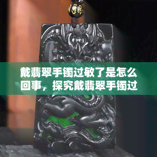 戴翡翠手镯过敏了是怎么回事，探究戴翡翠手镯过敏的原因和解决方法