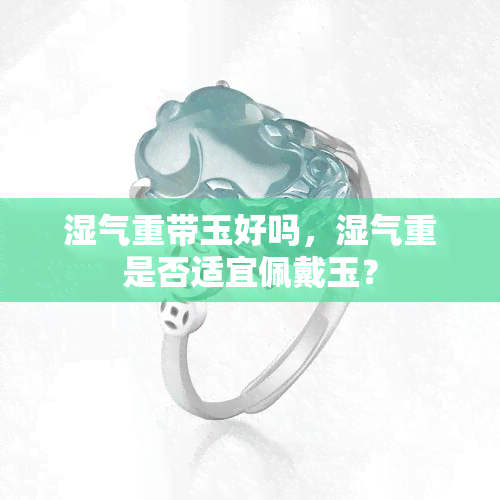 湿气重带玉好吗，湿气重是否适宜佩戴玉？