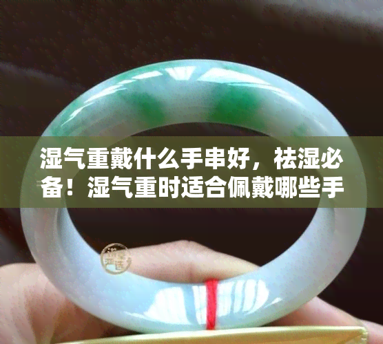 湿气重戴什么手串好，祛湿必备！湿气重时适合佩戴哪些手串？