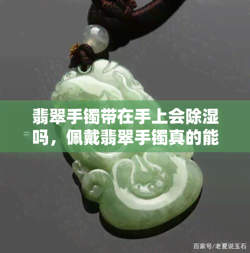 翡翠手镯带在手上会除湿吗，佩戴翡翠手镯真的能除湿吗？真相大揭秘！