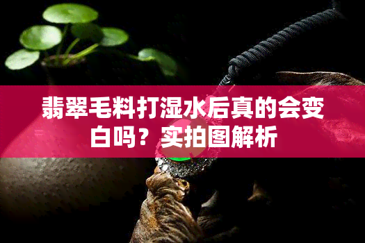 翡翠毛料打湿水后真的会变白吗？实拍图解析