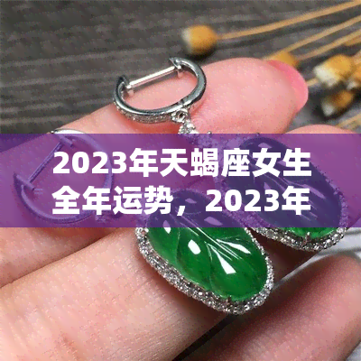 2023年天蝎座女生全年运势，2023年：揭秘天蝎座女生全年的运势走向