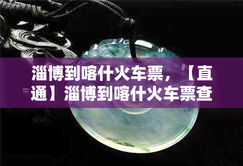 淄博到喀什火车票，【直通】淄博到喀什火车票查询、预订、余票、时刻表查询服务