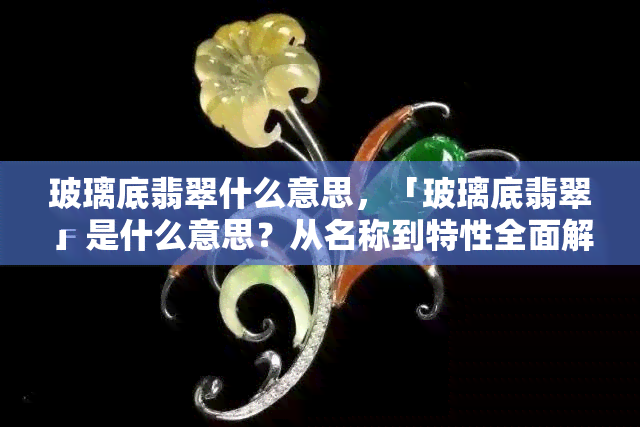 玻璃底翡翠什么意思，「玻璃底翡翠」是什么意思？从名称到特性全面解析