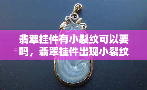 翡翠挂件有小裂纹可以要吗，翡翠挂件出现小裂纹还能要吗？购买须知与保养建议