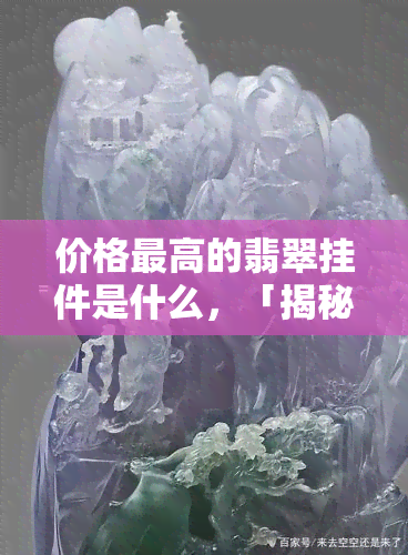 价格更高的翡翠挂件是什么，「揭秘」价格更高的翡翠挂件，哪个的更胜一筹？