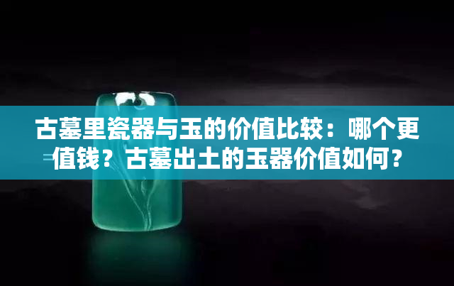 古墓里瓷器与玉的价值比较：哪个更值钱？古墓出土的玉器价值如何？