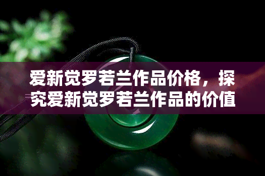 爱新觉罗若兰作品价格，探究爱新觉罗若兰作品的价值：市场价格分析