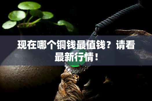 现在哪个铜钱最值钱？请看最新行情！