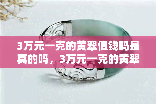 3万元一克的黄翠值钱吗是真的吗，3万元一克的黄翠，真的值钱吗？