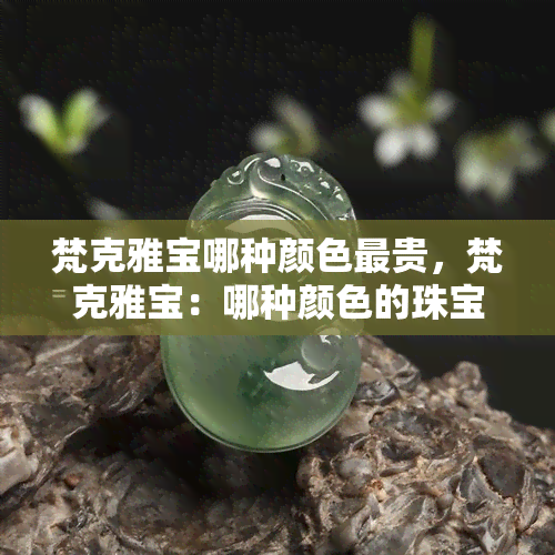 梵克雅宝哪种颜色最贵，梵克雅宝：哪种颜色的珠宝最昂贵？