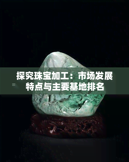 探究珠宝加工：市场发展特点与主要基地排名