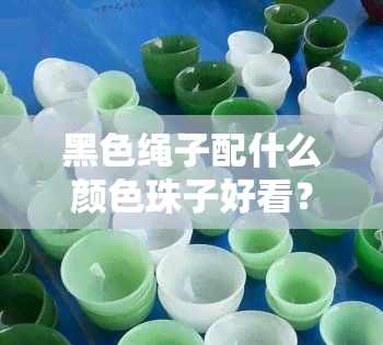 黑色绳子配什么颜色珠子好看？图片推荐！