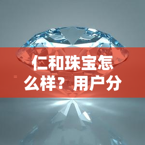 仁和珠宝怎么样？用户分享评价与购买建议