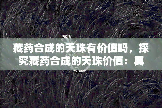 藏药合成的天珠有价值吗，探究藏药合成的天珠价值：真的值得收藏吗？