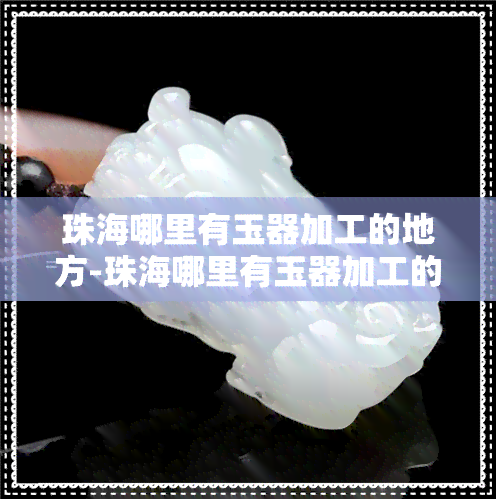 珠海哪里有玉器加工的地方-珠海哪里有玉器加工的地方啊