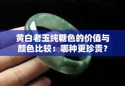 黄白老玉纯糖色的价值与颜色比较：哪种更珍贵？