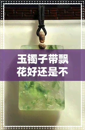 玉镯子带飘花好还是不带好-玉镯子带飘花好还是不带好呢