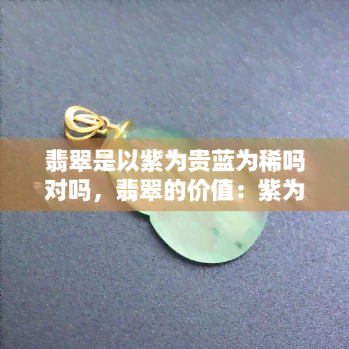 翡翠是以紫为贵蓝为稀吗对吗，翡翠的价值：紫为贵，蓝为稀？