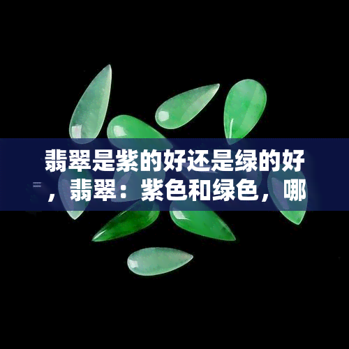 翡翠是紫的好还是绿的好，翡翠：紫色和绿色，哪个更好？