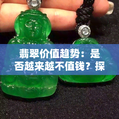 翡翠价值趋势：是否越来越不值钱？探讨观点与图片证据