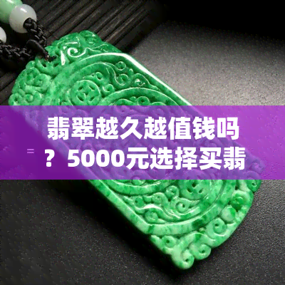 翡翠越久越值钱吗？5000元选择买翡翠还是黄金？探讨长期投资价值