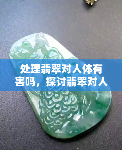 处理翡翠对人体有害吗，探讨翡翠对人体健康的影响：处理过程是否会带来危害？