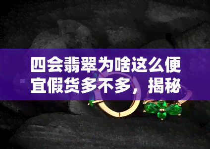 四会翡翠为啥这么便宜假货多不多，揭秘四会翡翠价格低廉背后的真相：假货泛滥问题严重吗？