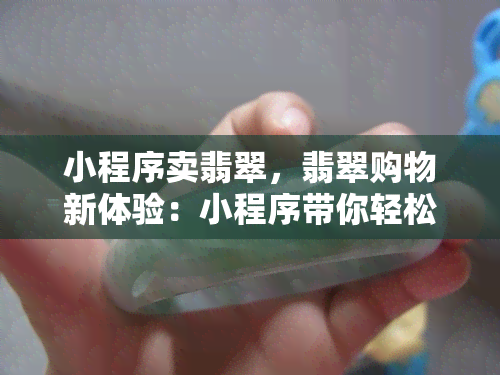 小程序卖翡翠，翡翠购物新体验：小程序带你轻松选购优质翡翠