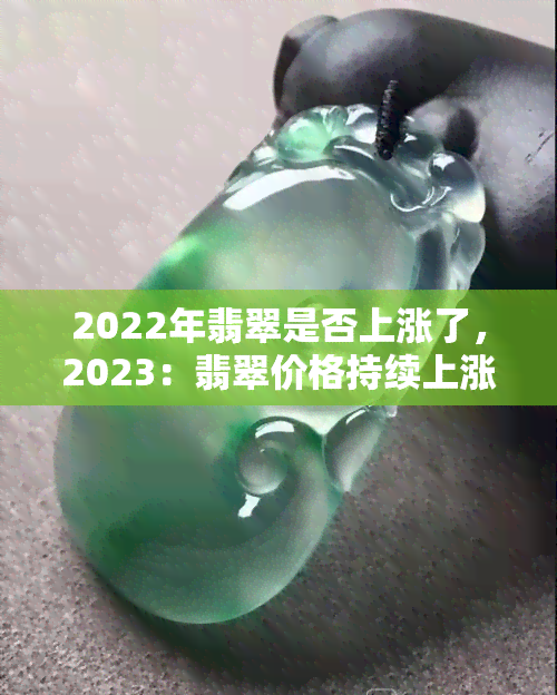 2022年翡翠是否上涨了，2023：翡翠价格持续上涨，投资前景如何？