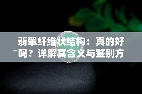 翡翠纤维状结构：真的好吗？详解其含义与鉴别方法