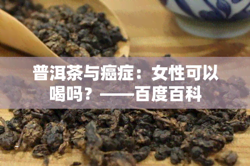 普洱茶与癌症：女性可以喝吗？——百度百科