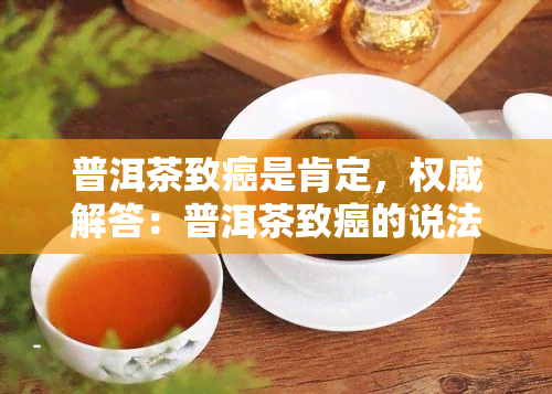 普洱茶致癌是肯定，权威解答：普洱茶致癌的说法是否成立？