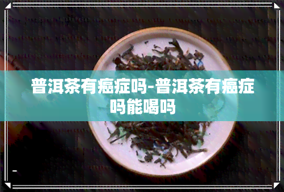 普洱茶有癌症吗-普洱茶有癌症吗能喝吗