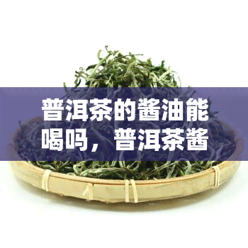 普洱茶的酱油能喝吗，普洱茶酱油：可以安全饮用吗？