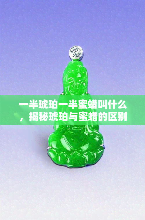 一半琥珀一半蜜蜡叫什么，揭秘琥珀与蜜蜡的区别：一半琥珀一半蜜蜡的真正名称是什么？