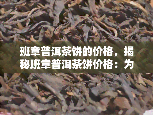 班章普洱茶饼的价格，揭秘班章普洱茶饼价格：为何如此昂贵？