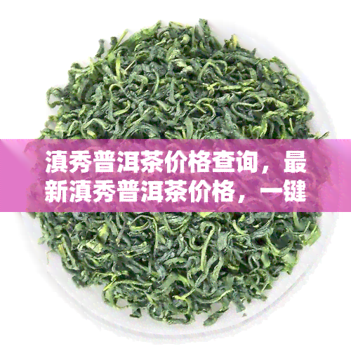 滇秀普洱茶价格查询，最新滇秀普洱茶价格，一键查询尽在……