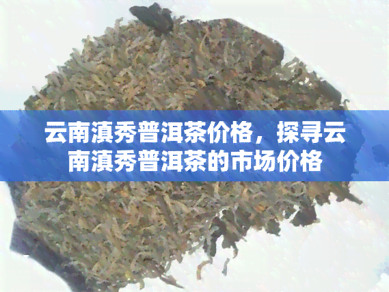 云南滇秀普洱茶价格，探寻云南滇秀普洱茶的市场价格