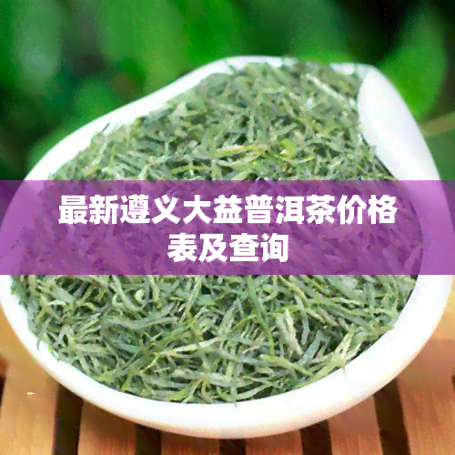 最新遵义大益普洱茶价格表及查询