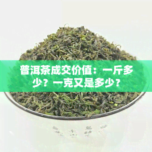 普洱茶成交价值：一斤多少？一克又是多少？