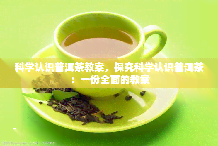 科学认识普洱茶教案，探究科学认识普洱茶：一份全面的教案