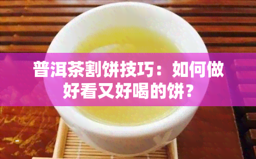 普洱茶割饼技巧：如何做好看又好喝的饼？