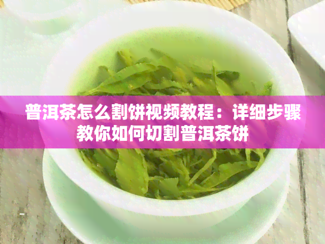 普洱茶怎么割饼视频教程：详细步骤教你如何切割普洱茶饼