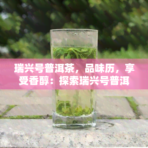 瑞兴号普洱茶，品味历，享受香醇：探索瑞兴号普洱茶的世界