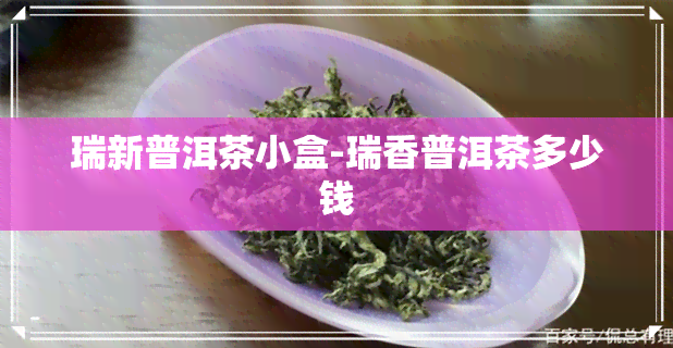 瑞新普洱茶小盒-瑞香普洱茶多少钱